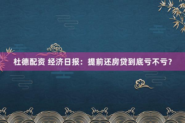 杜德配资 经济日报：提前还房贷到底亏不亏？