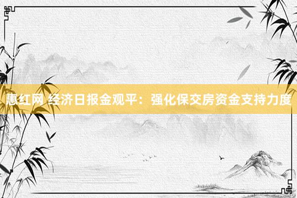 惠红网 经济日报金观平：强化保交房资金支持力度