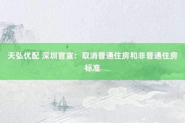 天弘优配 深圳官宣：取消普通住房和非普通住房标准