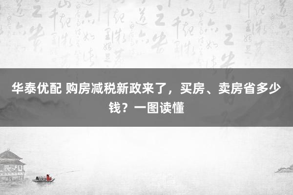 华泰优配 购房减税新政来了，买房、卖房省多少钱？一图读懂