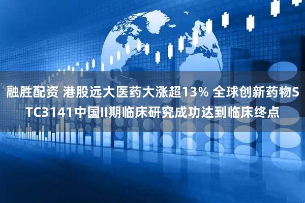 融胜配资 港股远大医药大涨超13% 全球创新药物STC3141中国II期临床研究成功达到临床终点