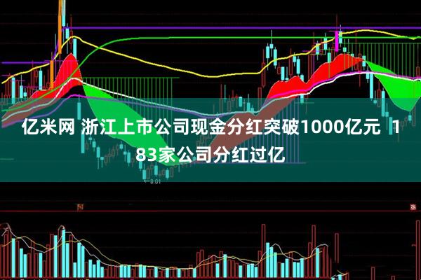 亿米网 浙江上市公司现金分红突破1000亿元  183家公司分红过亿