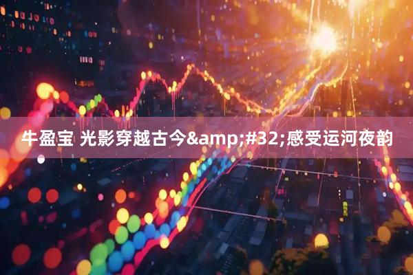 牛盈宝 光影穿越古今&#32;感受运河夜韵