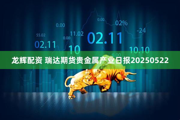 龙辉配资 瑞达期货贵金属产业日报20250522