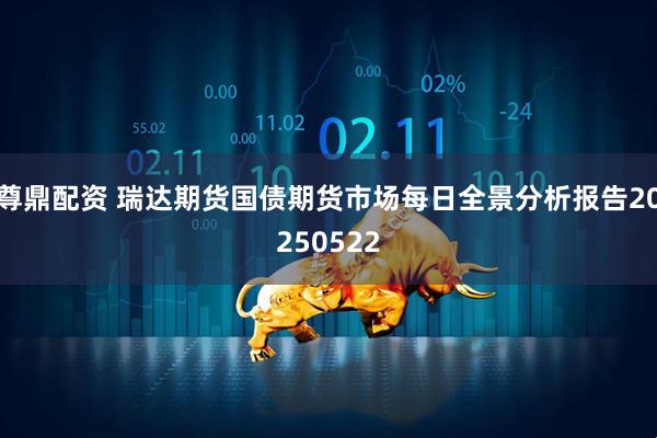 尊鼎配资 瑞达期货国债期货市场每日全景分析报告20250522
