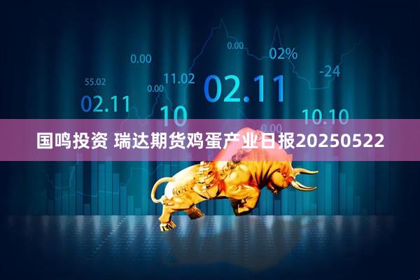国鸣投资 瑞达期货鸡蛋产业日报20250522