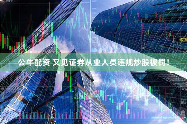 公牛配资 又见证券从业人员违规炒股被罚！