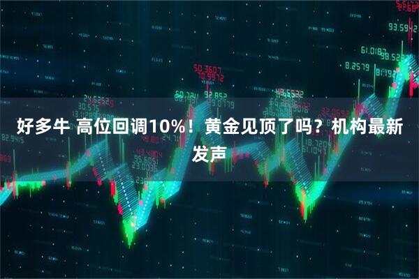 好多牛 高位回调10%！黄金见顶了吗？机构最新发声