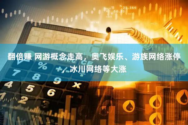 翻倍赚 网游概念走高，奥飞娱乐、游族网络涨停，冰川网络等大涨