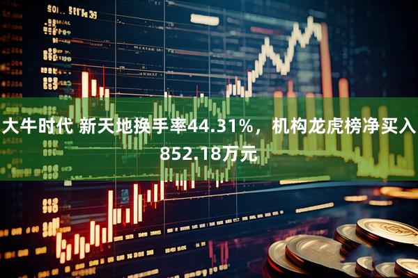 大牛时代 新天地换手率44.31%，机构龙虎榜净买入852.18万元