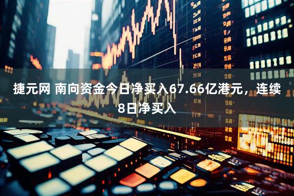 捷元网 南向资金今日净买入67.66亿港元，连续8日净买入