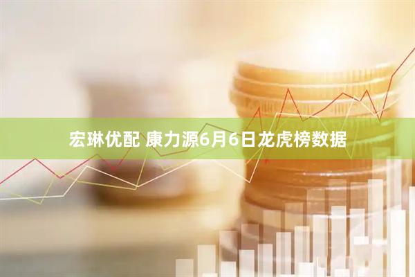 宏琳优配 康力源6月6日龙虎榜数据