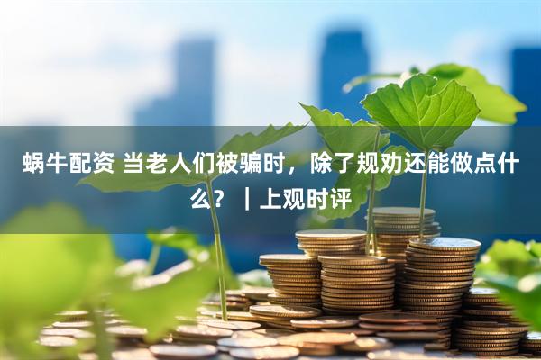 蜗牛配资 当老人们被骗时，除了规劝还能做点什么？｜上观时评