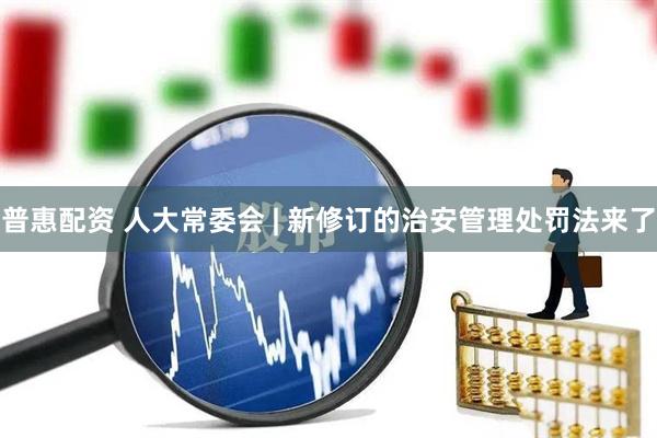 普惠配资 人大常委会 | 新修订的治安管理处罚法来了