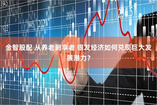 金智股配 从养老到享老 银发经济如何兑现巨大发展潜力？
