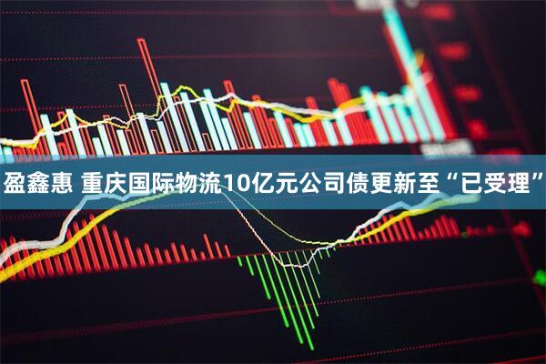 盈鑫惠 重庆国际物流10亿元公司债更新至“已受理”
