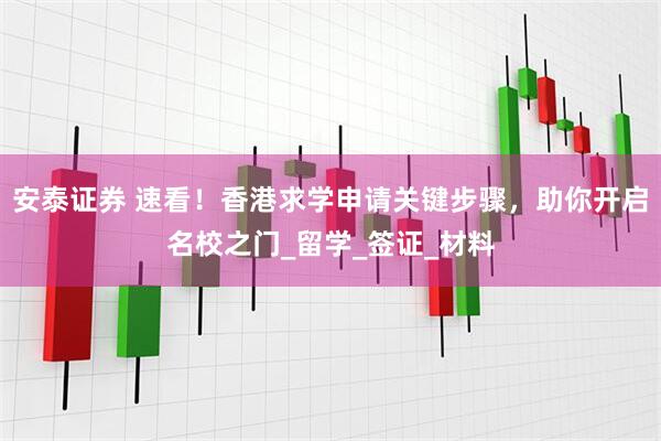 安泰证券 速看！香港求学申请关键步骤，助你开启名校之门_留学_签证_材料