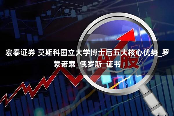 宏泰证券 莫斯科国立大学博士后五大核心优势_罗蒙诺索_俄罗斯_证书