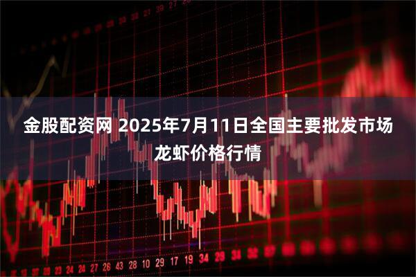 金股配资网 2025年7月11日全国主要批发市场龙虾价格行情