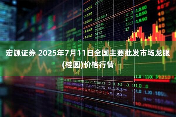 宏源证券 2025年7月11日全国主要批发市场龙眼(桂圆)价格行情