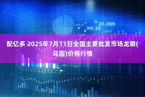 配亿多 2025年7月11日全国主要批发市场龙眼(乌圆)价格行情