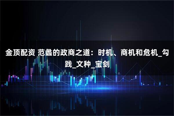 金顶配资 范蠡的政商之道：时机、商机和危机_勾践_文种_宝剑