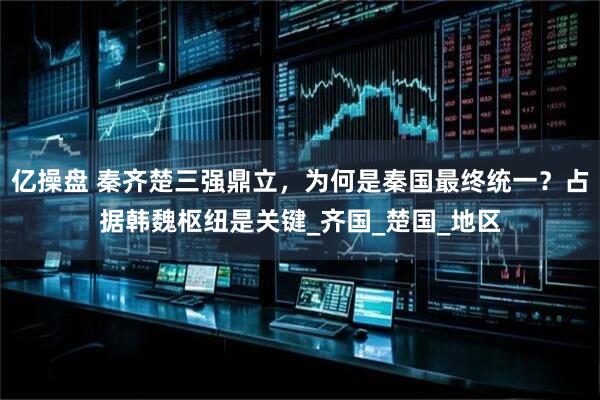亿操盘 秦齐楚三强鼎立，为何是秦国最终统一？占据韩魏枢纽是关键_齐国_楚国_地区