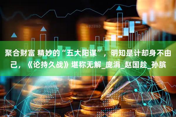 聚合财富 精妙的“五大阳谋”，明知是计却身不由己，《论持久战》堪称无解_庞涓_赵国趁_孙膑