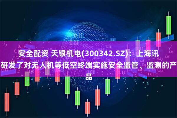 安全配资 天银机电(300342.SZ)：上海讯析研发了对无人机等低空终端实施安全监管、监测的产品