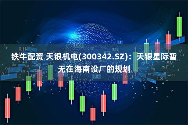 铁牛配资 天银机电(300342.SZ)：天银星际暂无在海南设厂的规划