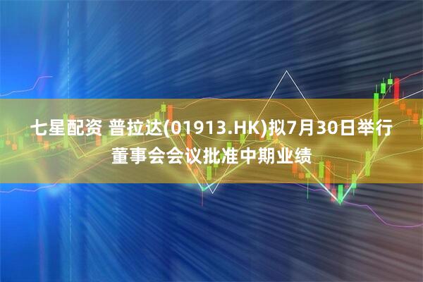 七星配资 普拉达(01913.HK)拟7月30日举行董事会会议批准中期业绩