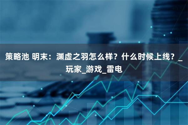 策略池 明末：渊虚之羽怎么样？什么时候上线？_玩家_游戏_雷电