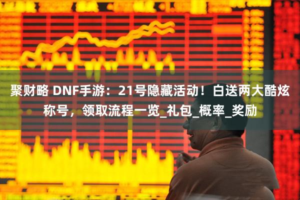 聚财略 DNF手游：21号隐藏活动！白送两大酷炫称号，领取流程一览_礼包_概率_奖励