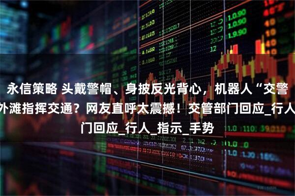 永信策略 头戴警帽、身披反光背心，机器人“交警”现身上海外滩指挥交通？网友直呼太震撼！交管部门回应_行人_指示_手势