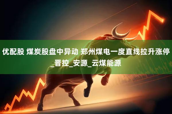 优配股 煤炭股盘中异动 郑州煤电一度直线拉升涨停_晋控_安源_云煤能源