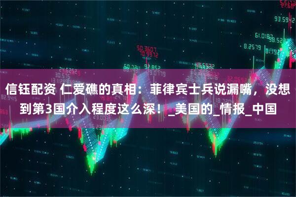 信钰配资 仁爱礁的真相：菲律宾士兵说漏嘴，没想到第3国介入程度这么深！_美国的_情报_中国