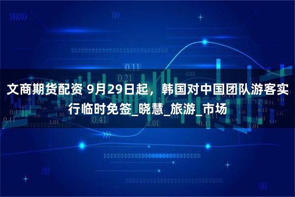 文商期货配资 9月29日起，韩国对中国团队游客实行临时免签_晓慧_旅游_市场