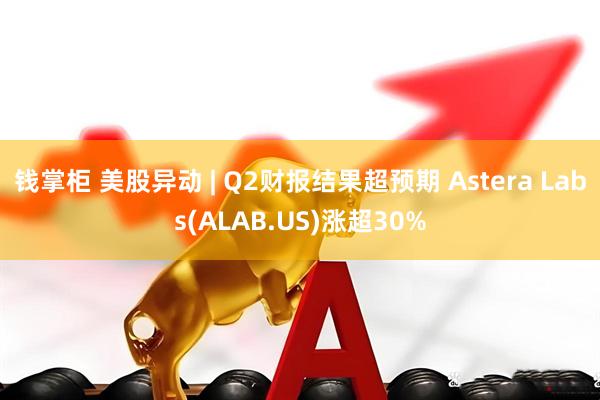 钱掌柜 美股异动 | Q2财报结果超预期 Astera Labs(ALAB.US)涨超30%