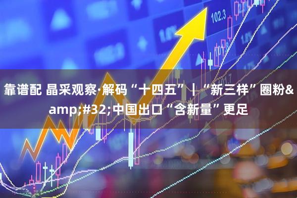 靠谱配 晶采观察·解码“十四五”｜“新三样”圈粉&#32;中国出口“含新量”更足