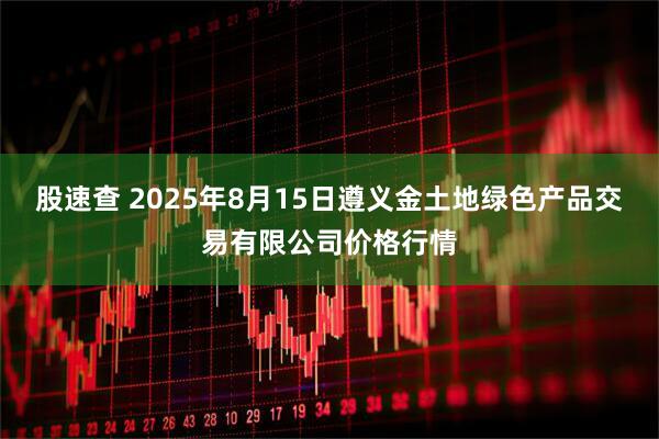 股速查 2025年8月15日遵义金土地绿色产品交易有限公司价格行情