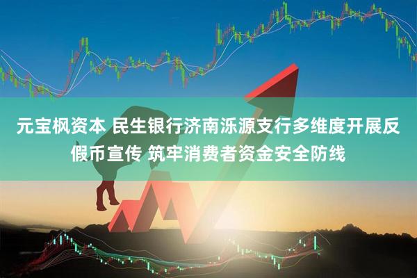 元宝枫资本 民生银行济南泺源支行多维度开展反假币宣传 筑牢消费者资金安全防线