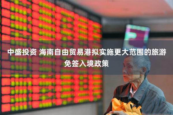 中盛投资 海南自由贸易港拟实施更大范围的旅游免签入境政策