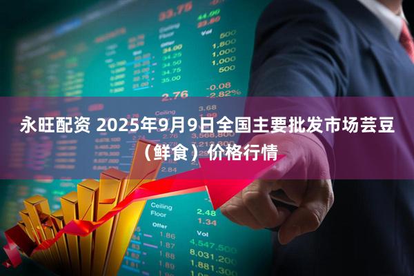 永旺配资 2025年9月9日全国主要批发市场芸豆（鲜食）价格行情
