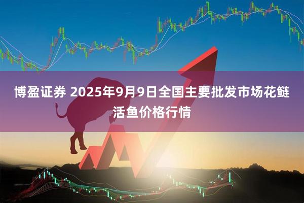 博盈证券 2025年9月9日全国主要批发市场花鲢活鱼价格行情