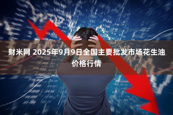 财米网 2025年9月9日全国主要批发市场花生油价格行情