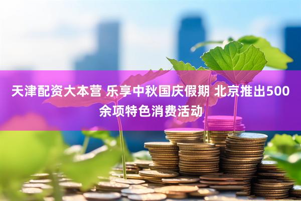 天津配资大本营 乐享中秋国庆假期 北京推出500余项特色消费活动