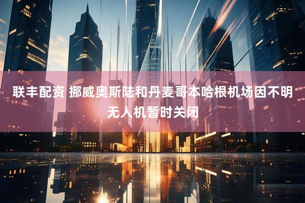 联丰配资 挪威奥斯陆和丹麦哥本哈根机场因不明无人机暂时关闭