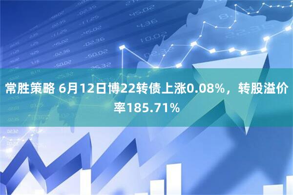 常胜策略 6月12日博22转债上涨0.08%，转股溢价率185.71%