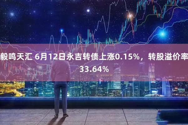 毅鸣天汇 6月12日永吉转债上涨0.15%，转股溢价率33.64%