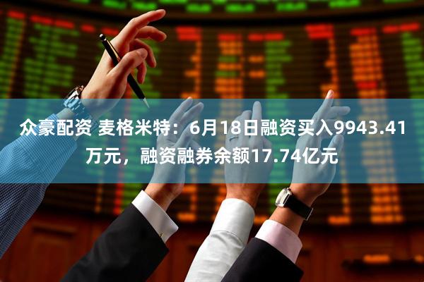 众豪配资 麦格米特:6月18日融资买入9943.41万元,融资融券余额17.74亿元